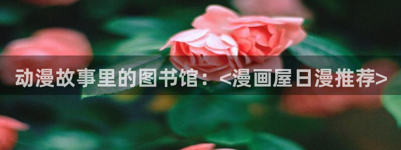 免费漫画入口页面:动漫故事里的图书馆:<漫画屋日漫推荐>