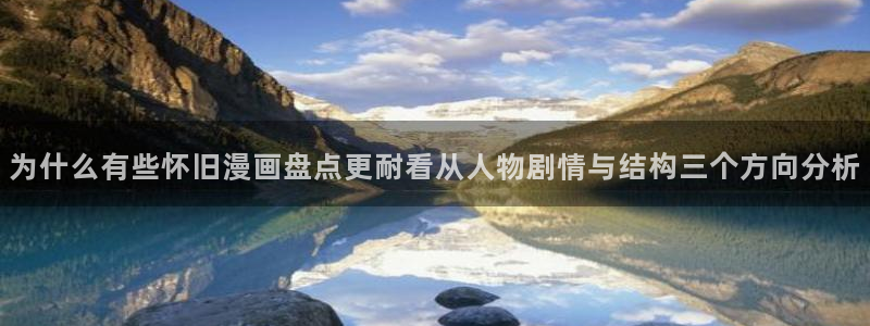 免费漫画漫画网站:为什么有些怀旧漫画盘点更耐看从人物剧情与结构三个方向分析
