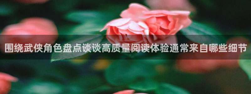 免费漫画阅读网站:围绕武侠角色盘点谈谈高质量阅读体验通常来自哪些细节