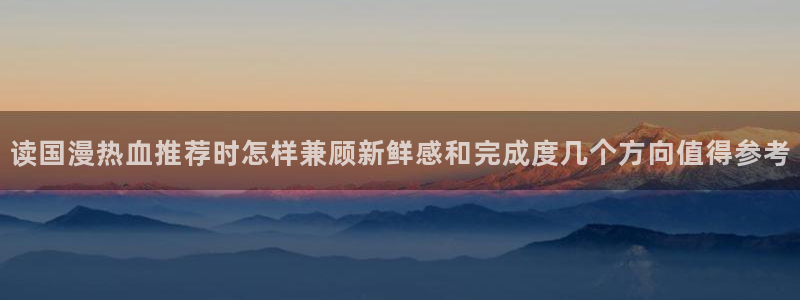 免费漫画在线免费看：读国漫热血推荐时怎样兼顾新鲜感和完成度几个方向值得参考