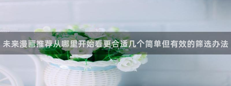 免费漫画每日推荐:未来漫画推荐从哪里开始看更合适几个简单但有效的筛选办法